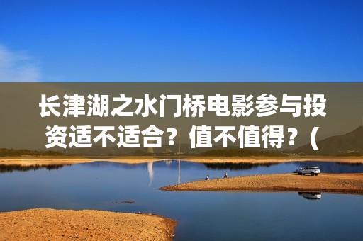 长津湖之水门桥电影参与投资适不适合？值不值得？(长津湖之水门桥结局)