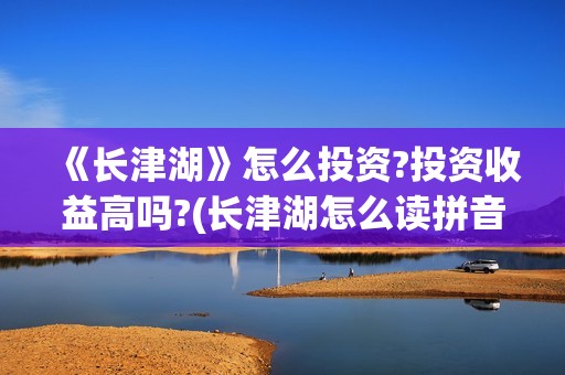 《长津湖》怎么投资?投资收益高吗?(长津湖怎么读拼音)