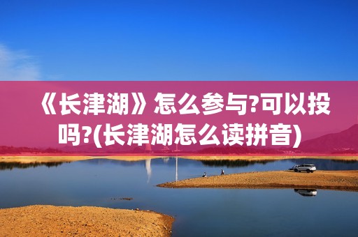 《长津湖》怎么参与?可以投吗?(长津湖怎么读拼音)