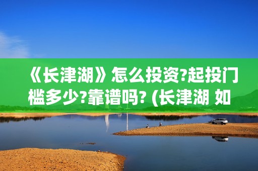《长津湖》怎么投资?起投门槛多少?靠谱吗? (长津湖 如何)