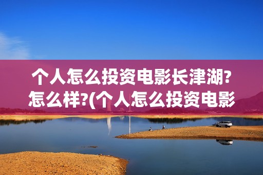 个人怎么投资电影长津湖?怎么样?(个人怎么投资电影)