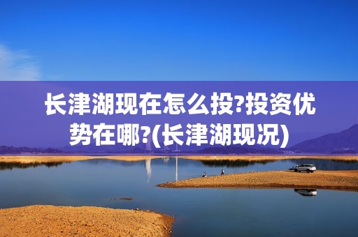 长津湖现在怎么投?投资优势在哪?(长津湖现况)
