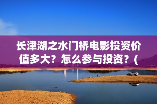 长津湖之水门桥电影投资价值多大？怎么参与投资？(长津湖之水门桥票房)