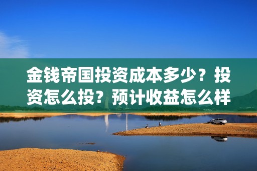 金钱帝国投资成本多少？投资怎么投？预计收益怎么样？(金钱帝国原型事件)