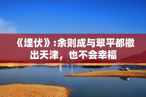 《埋伏》:余则成与翠平都撤出天津，也不会幸福