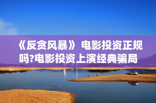 《反贪风暴》 电影投资正规吗?电影投资上演经典骗局?(反贪风暴电视剧全集免费观看)