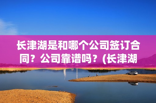 长津湖是和哪个公司签订合同？公司靠谱吗？(长津湖是哪个军)