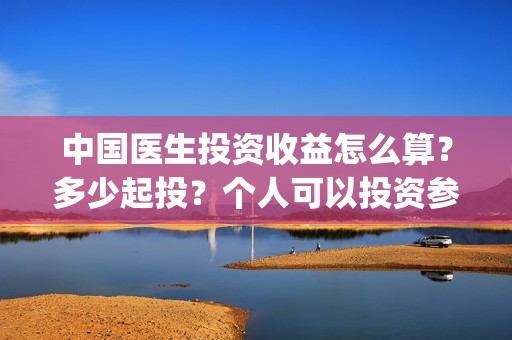 中国医生投资收益怎么算？多少起投？个人可以投资参与吗？(中国医生投资收入多少)