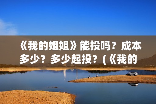 《我的姐姐》能投吗？成本多少？多少起投？(《我的姐姐》:女性议题的戏剧化表达)