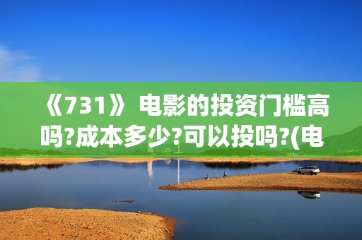 《731》 电影的投资门槛高吗?成本多少?可以投吗?(电影得闲谨致在线观看)