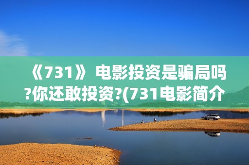 《731》 电影投资是骗局吗?你还敢投资?(731电影简介)