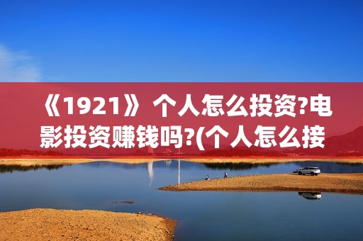 《1921》 个人怎么投资?电影投资赚钱吗?(个人怎么接外贸订单)