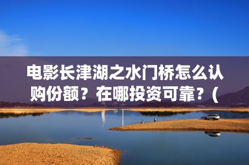 电影长津湖之水门桥怎么认购份额？在哪投资可靠？(电影长津湖之水门桥观后感)