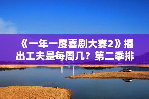 《一年一度喜剧大赛2》播出工夫是每周几？第二季排名若何？谁是大本钟？