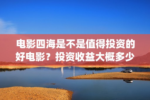 电影四海是不是值得投资的好电影？投资收益大概多少？(《四海》预告片)