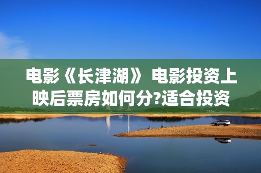 电影《长津湖》 电影投资上映后票房如何分?适合投资吗?(电影长津湖免费观看完整版高清)