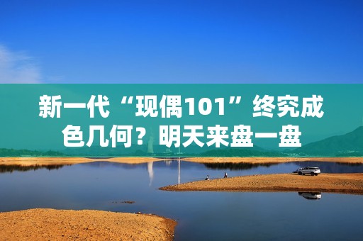 新一代“现偶101”终究成色几何？明天来盘一盘