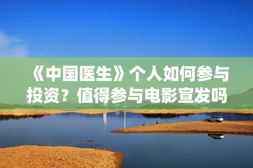 《中国医生》个人如何参与投资？值得参与电影宣发吗？个人收益如何计算(《中国医生》首映)