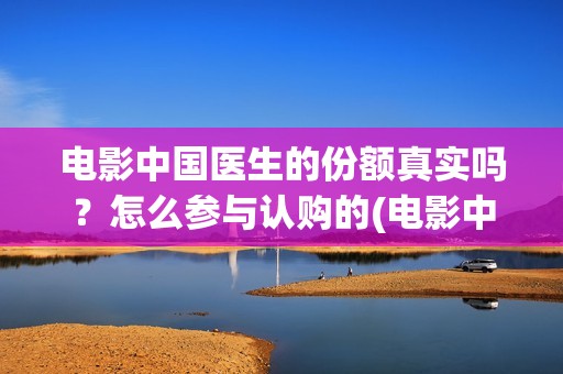 电影中国医生的份额真实吗？怎么参与认购的(电影中国医生讲述)