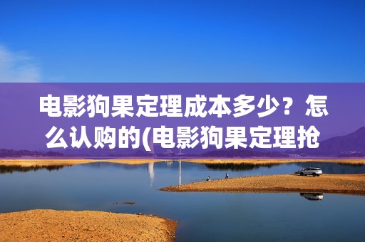 电影狗果定理成本多少？怎么认购的(电影狗果定理抢先版)