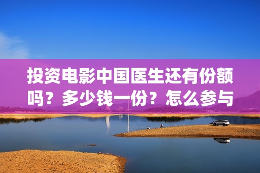 投资电影中国医生还有份额吗？多少钱一份？怎么参与(中国医电影客串)