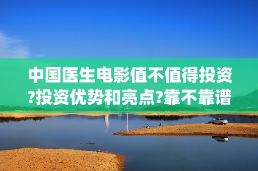 中国医生电影值不值得投资?投资优势和亮点?靠不靠谱?(中国医生的电影是什么)