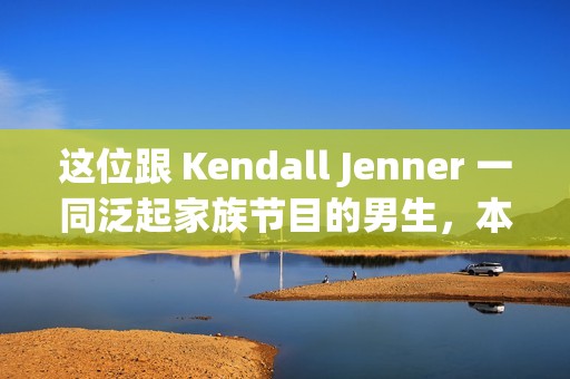 这位跟 Kendall Jenner 一同泛起家族节目的男生，本来来头
