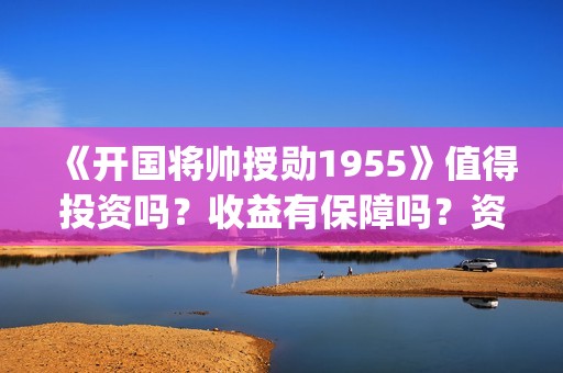 《开国将帅授勋1955》值得投资吗？收益有保障吗？资金安全吗？(晓说第40期开国将帅授衔秘闻)