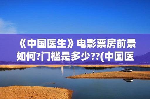 《中国医生》电影票房前景如何?门槛是多少??(中国医生电影免费观看完整版)