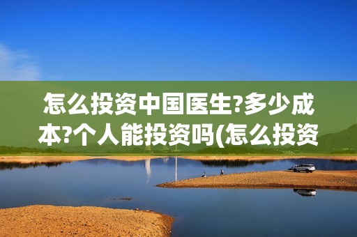 怎么投资中国医生?多少成本?个人能投资吗(怎么投资中国医药股票)