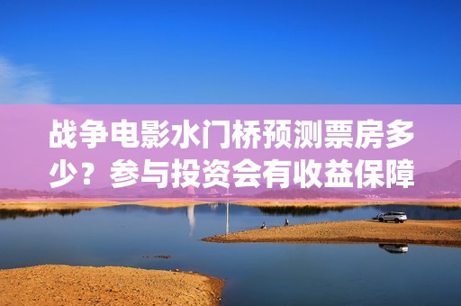 战争电影水门桥预测票房多少？参与投资会有收益保障吗?多少起投？(水门桥电影导演)