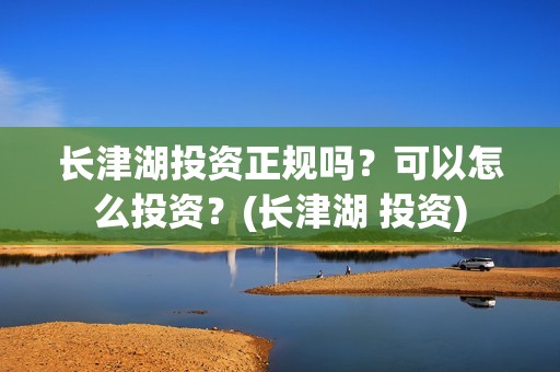 长津湖投资正规吗？可以怎么投资？(长津湖 投资)