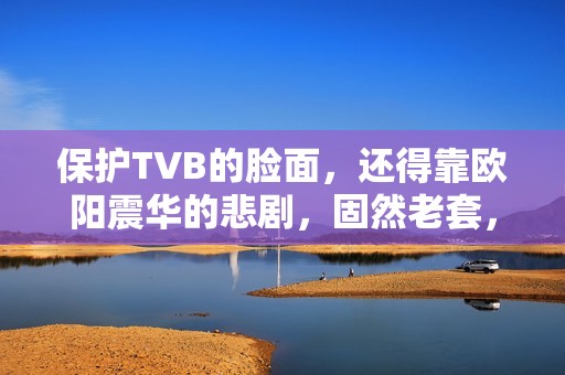 保护TVB的脸面，还得靠欧阳震华的悲剧，固然老套，却拉满情怀值