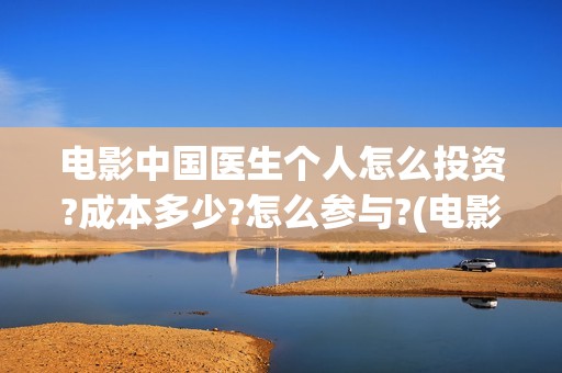 电影中国医生个人怎么投资?成本多少?怎么参与?(电影中国医生讲述)