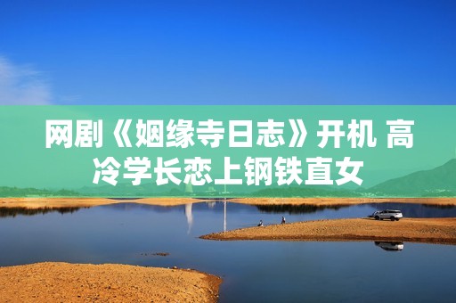 网剧《姻缘寺日志》开机 高冷学长恋上钢铁直女