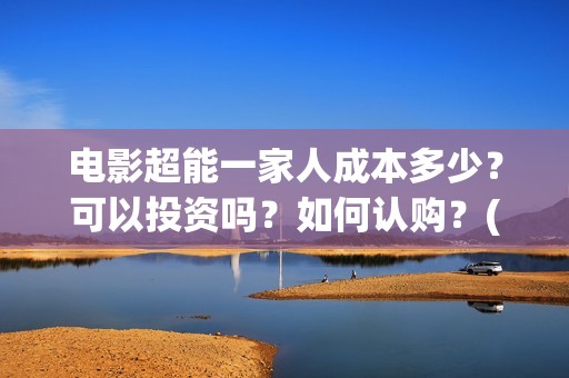 电影超能一家人成本多少？可以投资吗？如何认购？(电影超能一家人沈腾免费观看国语版)
