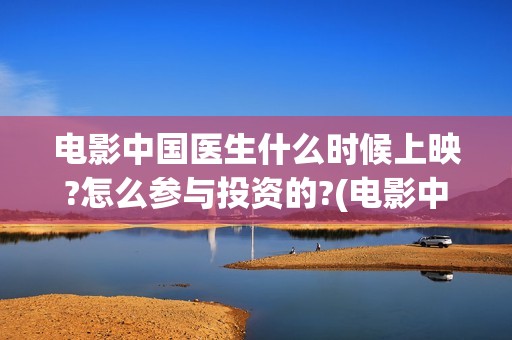 电影中国医生什么时候上映?怎么参与投资的?(电影中国医生什么时候上映)