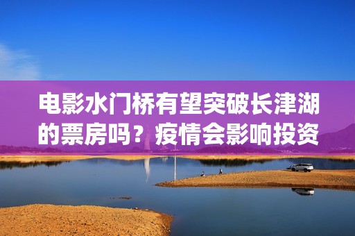 电影水门桥有望突破长津湖的票房吗？疫情会影响投资收益吗？(电影,水门桥)