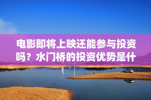 电影即将上映还能参与投资吗？水门桥的投资优势是什么？(即将电影上映时间表)