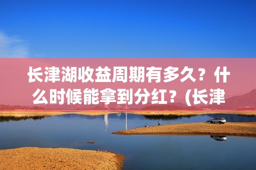 长津湖收益周期有多久？什么时候能拿到分红？(长津湖投资收益)