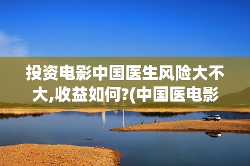 投资电影中国医生风险大不大,收益如何?(中国医电影客串)