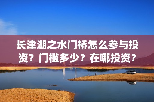 长津湖之水门桥怎么参与投资？门槛多少？在哪投资？(长津湖之水门桥观后感)