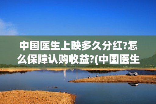 中国医生上映多久分红?怎么保障认购收益?(中国医生上映日期)