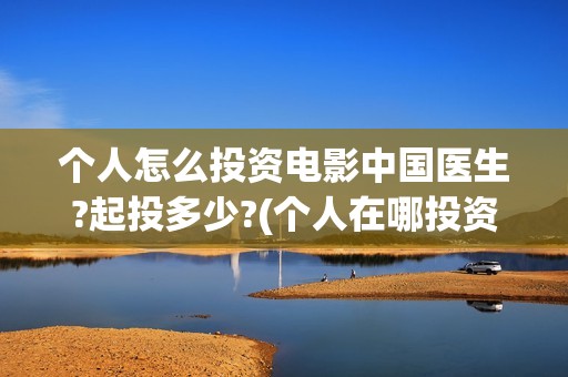 个人怎么投资电影中国医生?起投多少?(个人在哪投资电影)