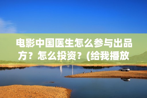 电影中国医生怎么参与出品方？怎么投资？(给我播放电影中国医生)