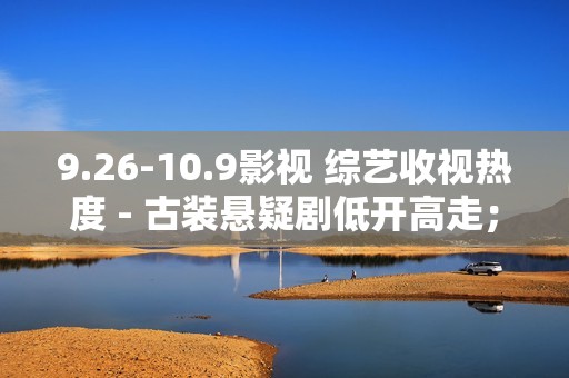 9.26-10.9影视 综艺收视热度 - 古装悬疑剧低开高走；音综逆袭登顶