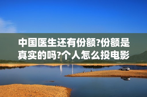 中国医生还有份额?份额是真实的吗?个人怎么投电影(中国医生太多了)