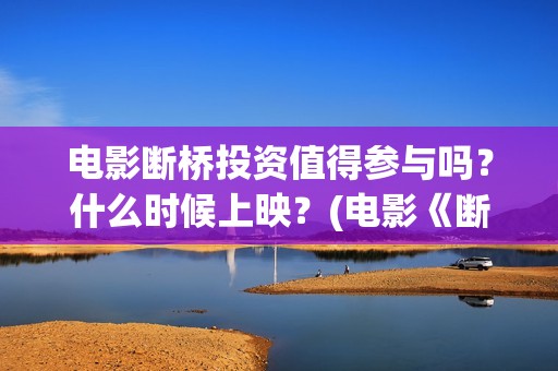 电影断桥投资值得参与吗？什么时候上映？(电影《断桥》)
