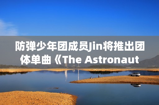 防弹少年团成员Jin将推出团体单曲《The Astronaut》,收费看五大联赛，高清不卡顿，点击旁观！