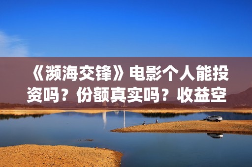 《濒海交锋》电影个人能投资吗？份额真实吗？收益空间怎样？(濒海交锋准确上映时间)